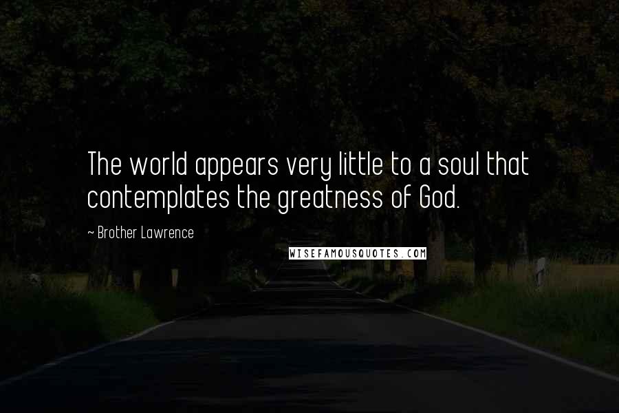 Brother Lawrence Quotes: The world appears very little to a soul that contemplates the greatness of God.