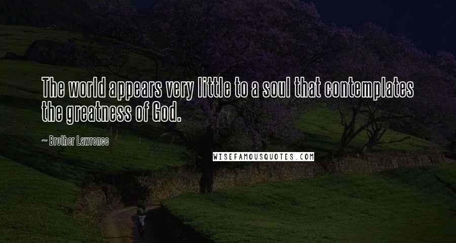 Brother Lawrence Quotes: The world appears very little to a soul that contemplates the greatness of God.