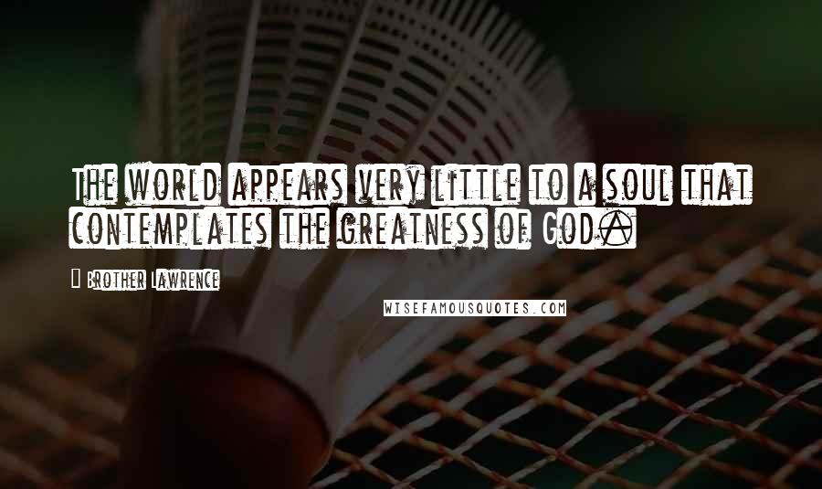 Brother Lawrence Quotes: The world appears very little to a soul that contemplates the greatness of God.