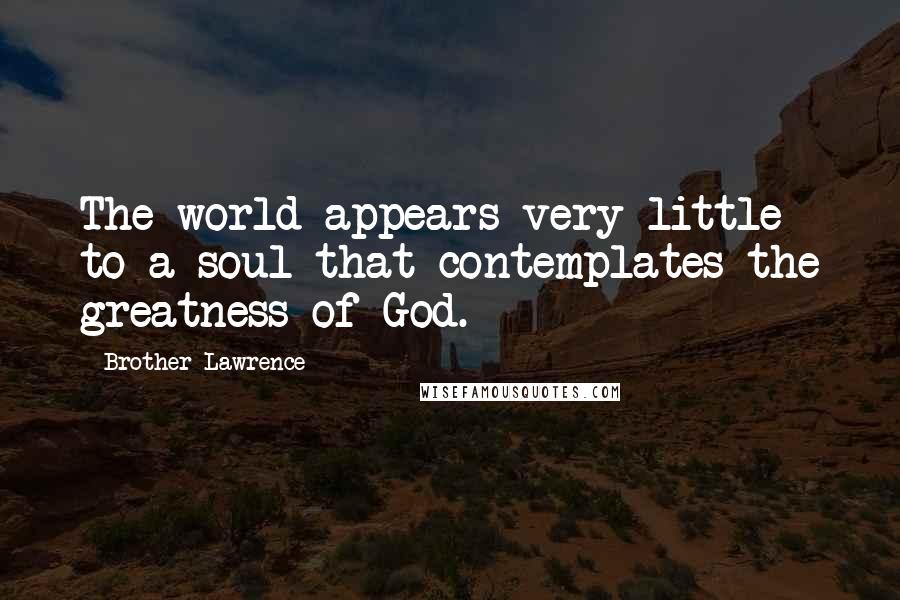 Brother Lawrence Quotes: The world appears very little to a soul that contemplates the greatness of God.