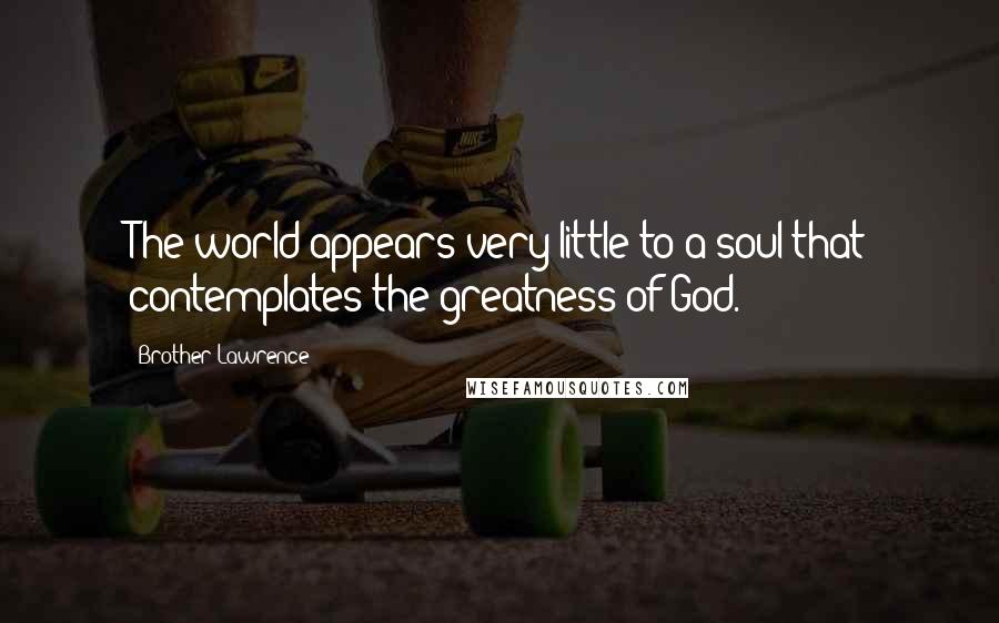 Brother Lawrence Quotes: The world appears very little to a soul that contemplates the greatness of God.