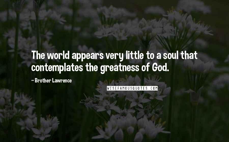 Brother Lawrence Quotes: The world appears very little to a soul that contemplates the greatness of God.