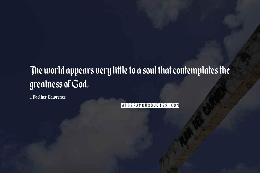 Brother Lawrence Quotes: The world appears very little to a soul that contemplates the greatness of God.