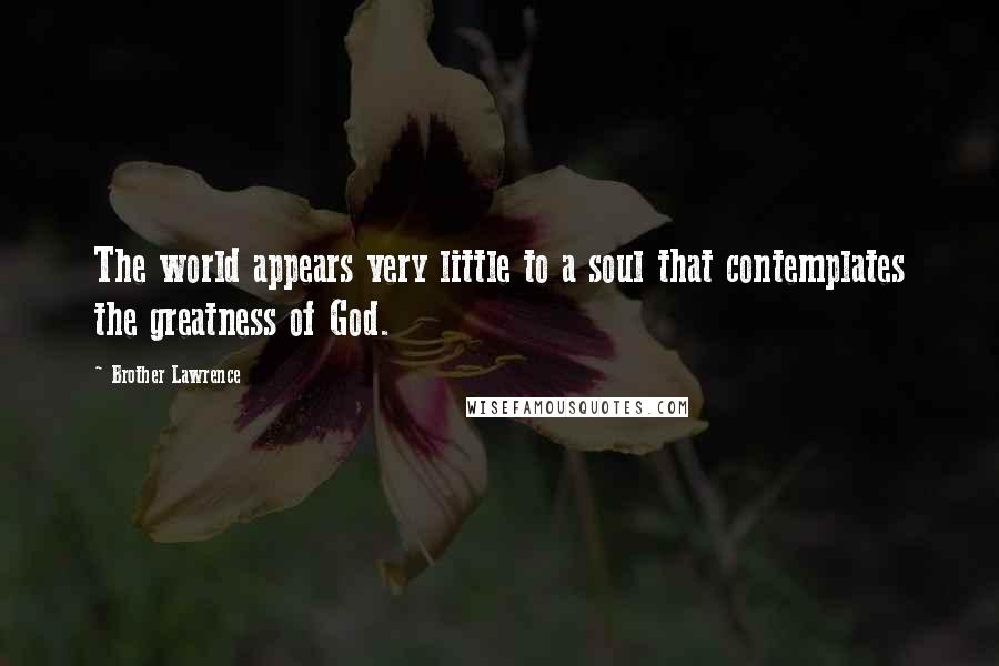 Brother Lawrence Quotes: The world appears very little to a soul that contemplates the greatness of God.