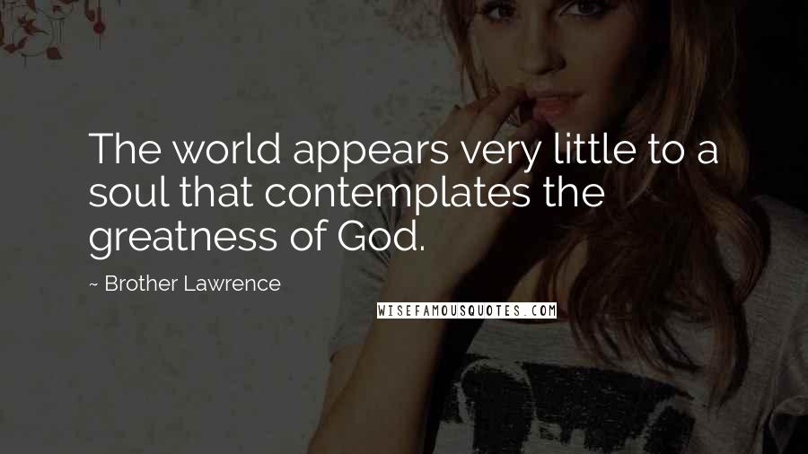 Brother Lawrence Quotes: The world appears very little to a soul that contemplates the greatness of God.