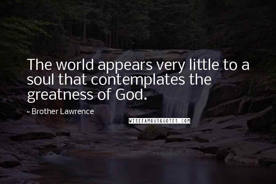 Brother Lawrence Quotes: The world appears very little to a soul that contemplates the greatness of God.