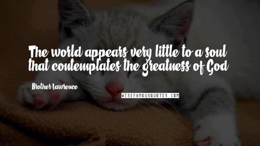 Brother Lawrence Quotes: The world appears very little to a soul that contemplates the greatness of God.