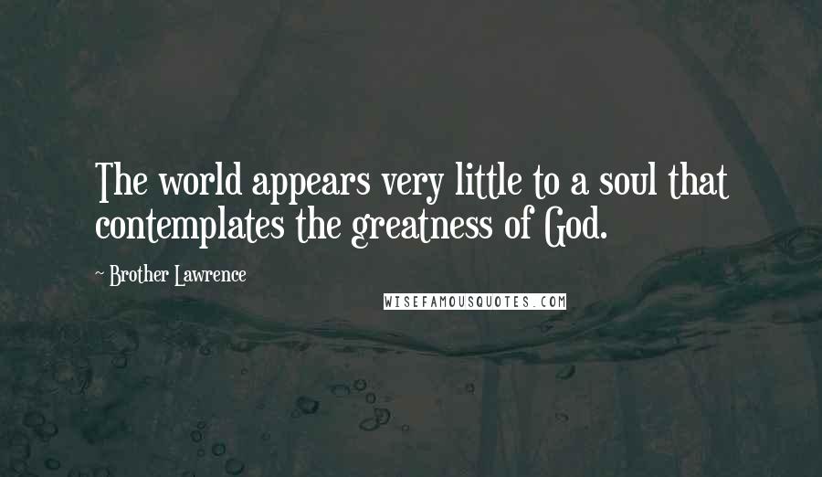 Brother Lawrence Quotes: The world appears very little to a soul that contemplates the greatness of God.