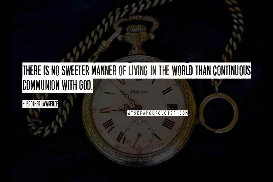 Brother Lawrence Quotes: There is no sweeter manner of living in the world than continuous communion with God.