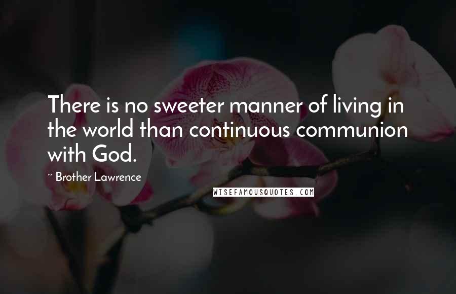 Brother Lawrence Quotes: There is no sweeter manner of living in the world than continuous communion with God.