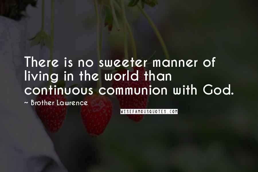 Brother Lawrence Quotes: There is no sweeter manner of living in the world than continuous communion with God.