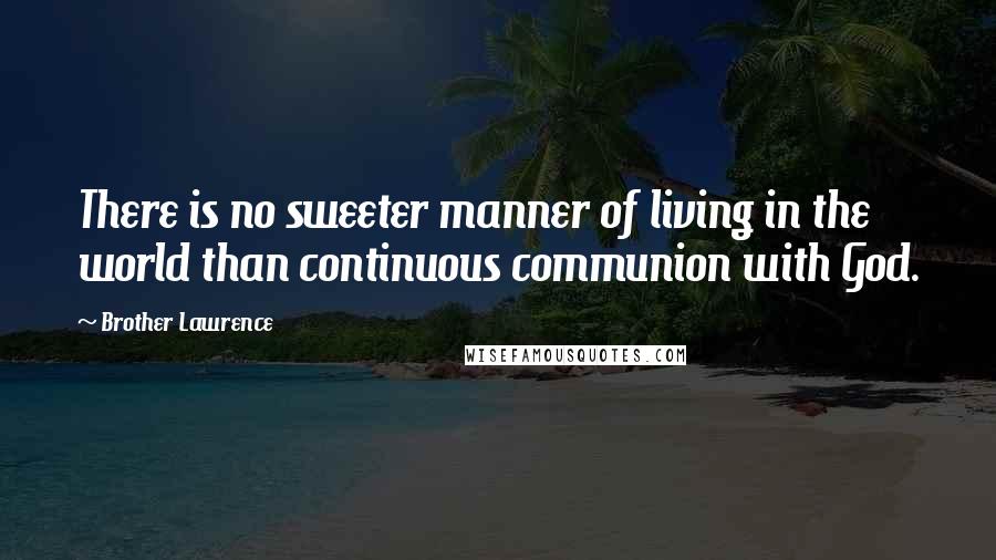 Brother Lawrence Quotes: There is no sweeter manner of living in the world than continuous communion with God.