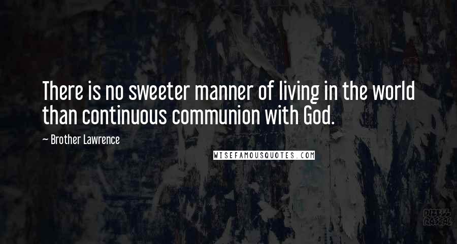 Brother Lawrence Quotes: There is no sweeter manner of living in the world than continuous communion with God.