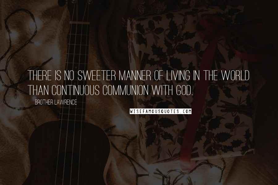 Brother Lawrence Quotes: There is no sweeter manner of living in the world than continuous communion with God.