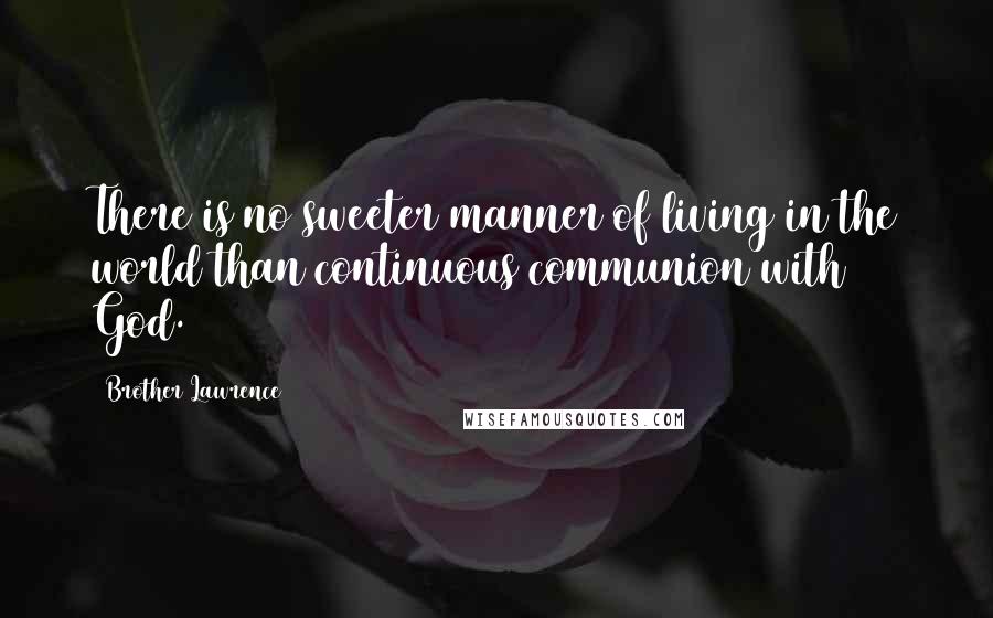 Brother Lawrence Quotes: There is no sweeter manner of living in the world than continuous communion with God.