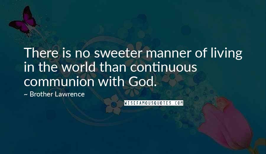 Brother Lawrence Quotes: There is no sweeter manner of living in the world than continuous communion with God.