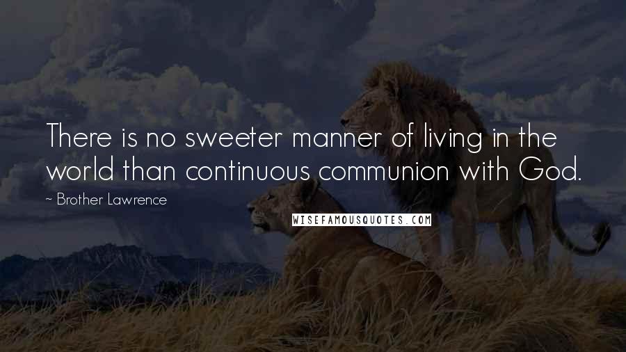 Brother Lawrence Quotes: There is no sweeter manner of living in the world than continuous communion with God.