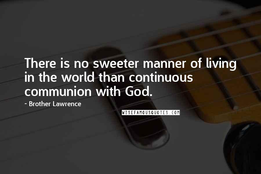 Brother Lawrence Quotes: There is no sweeter manner of living in the world than continuous communion with God.