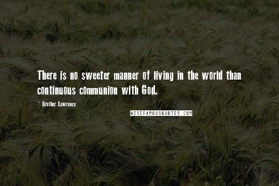 Brother Lawrence Quotes: There is no sweeter manner of living in the world than continuous communion with God.