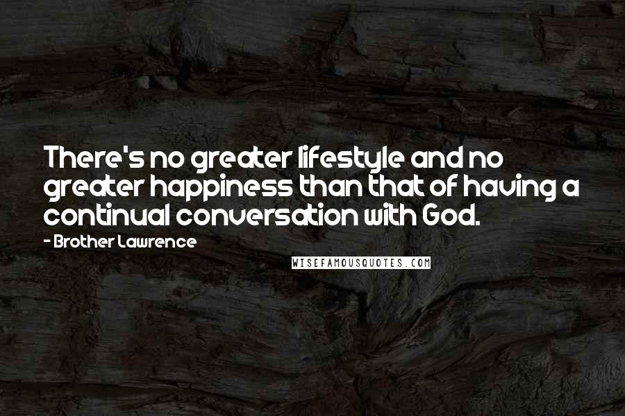 Brother Lawrence Quotes: There's no greater lifestyle and no greater happiness than that of having a continual conversation with God.