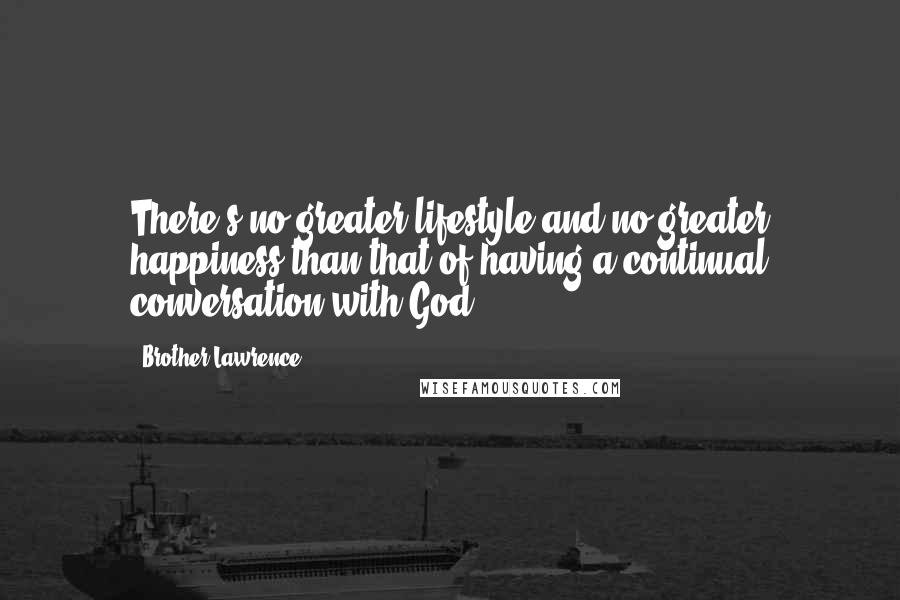 Brother Lawrence Quotes: There's no greater lifestyle and no greater happiness than that of having a continual conversation with God.