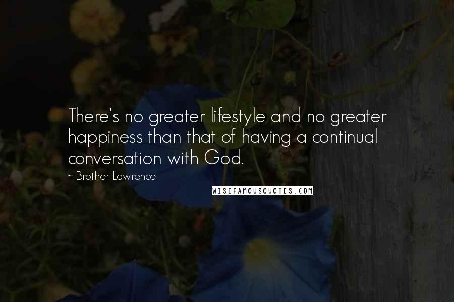 Brother Lawrence Quotes: There's no greater lifestyle and no greater happiness than that of having a continual conversation with God.