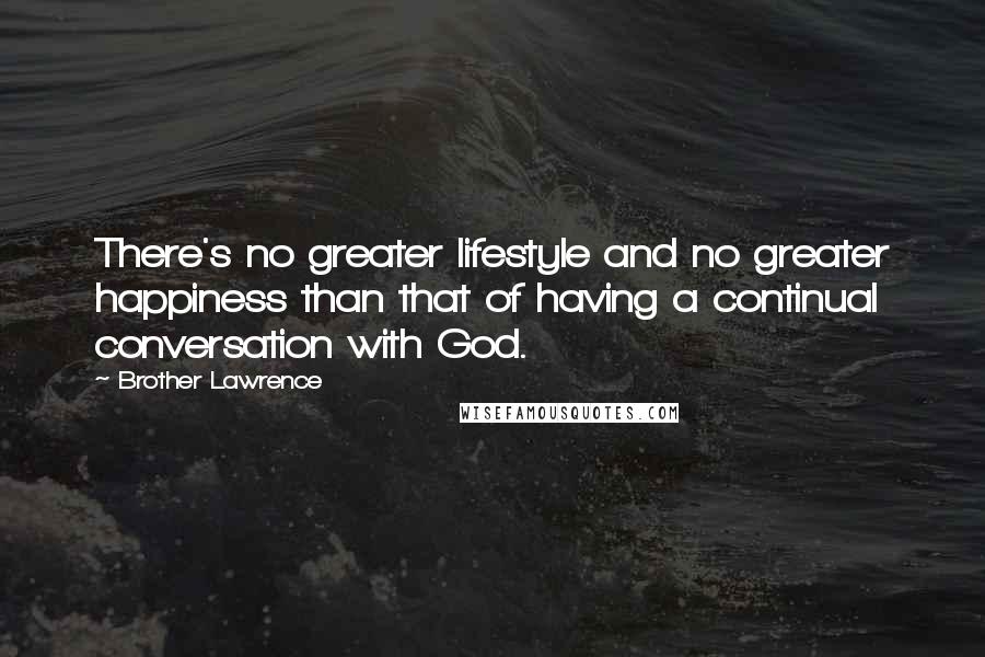 Brother Lawrence Quotes: There's no greater lifestyle and no greater happiness than that of having a continual conversation with God.