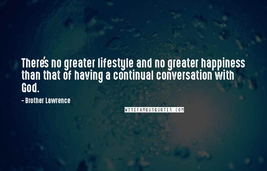 Brother Lawrence Quotes: There's no greater lifestyle and no greater happiness than that of having a continual conversation with God.