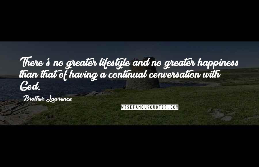 Brother Lawrence Quotes: There's no greater lifestyle and no greater happiness than that of having a continual conversation with God.