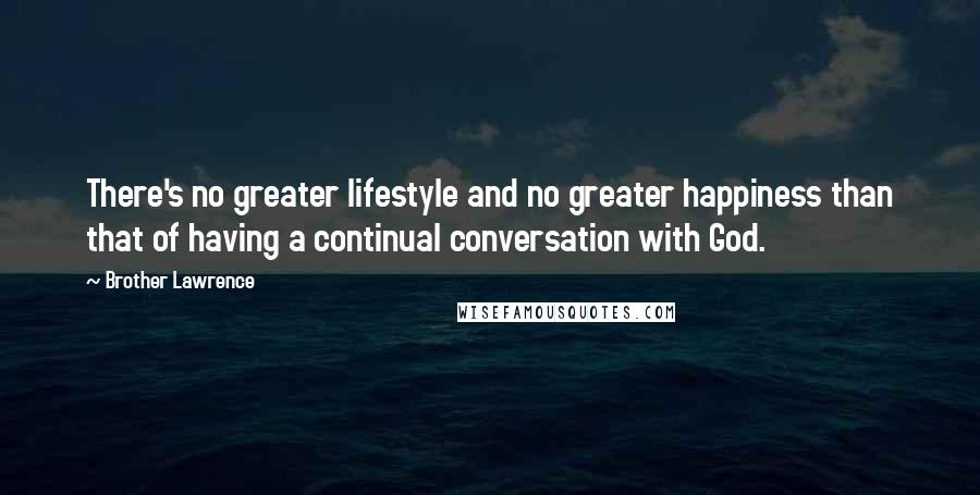 Brother Lawrence Quotes: There's no greater lifestyle and no greater happiness than that of having a continual conversation with God.