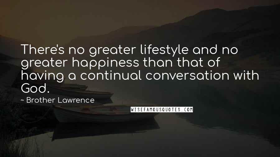 Brother Lawrence Quotes: There's no greater lifestyle and no greater happiness than that of having a continual conversation with God.