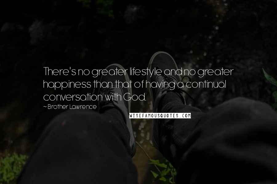 Brother Lawrence Quotes: There's no greater lifestyle and no greater happiness than that of having a continual conversation with God.