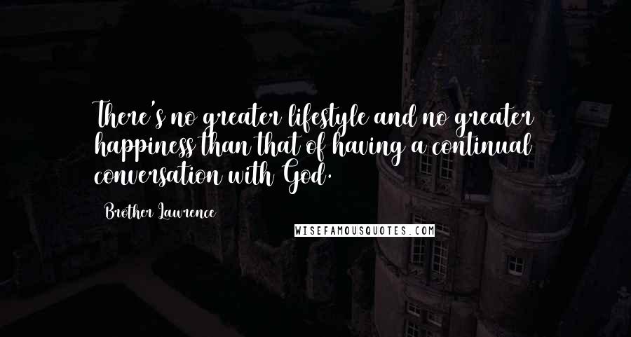 Brother Lawrence Quotes: There's no greater lifestyle and no greater happiness than that of having a continual conversation with God.