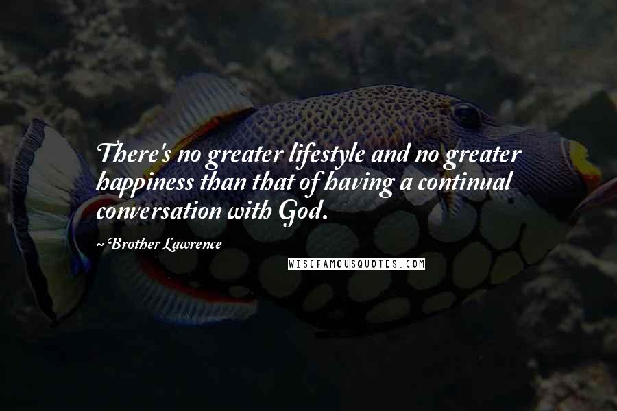 Brother Lawrence Quotes: There's no greater lifestyle and no greater happiness than that of having a continual conversation with God.