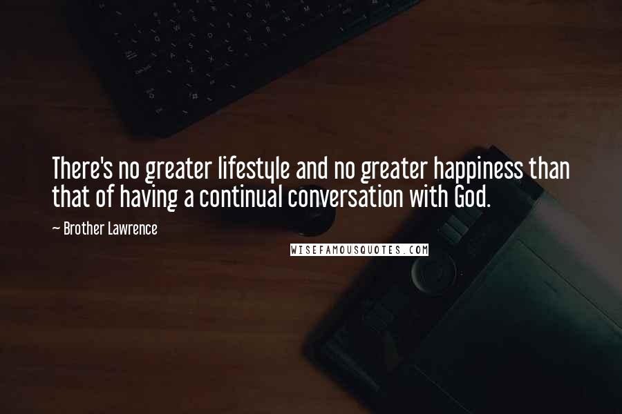 Brother Lawrence Quotes: There's no greater lifestyle and no greater happiness than that of having a continual conversation with God.