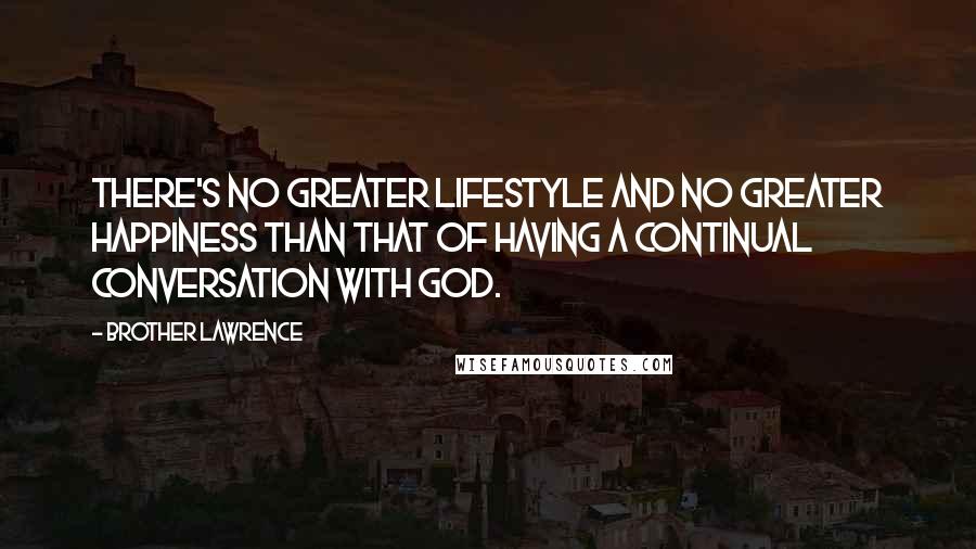 Brother Lawrence Quotes: There's no greater lifestyle and no greater happiness than that of having a continual conversation with God.