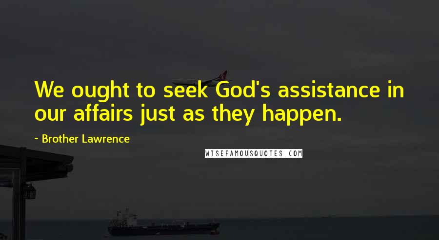 Brother Lawrence Quotes: We ought to seek God's assistance in our affairs just as they happen.