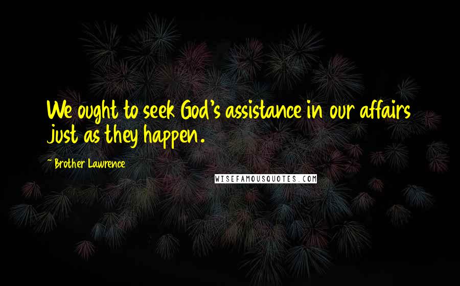 Brother Lawrence Quotes: We ought to seek God's assistance in our affairs just as they happen.