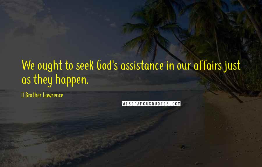 Brother Lawrence Quotes: We ought to seek God's assistance in our affairs just as they happen.