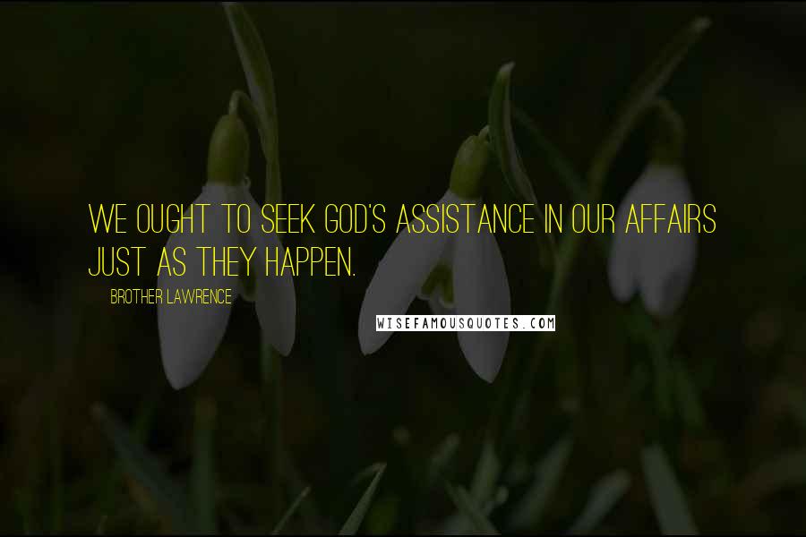 Brother Lawrence Quotes: We ought to seek God's assistance in our affairs just as they happen.