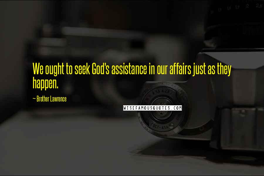 Brother Lawrence Quotes: We ought to seek God's assistance in our affairs just as they happen.