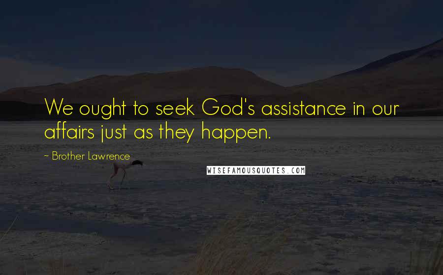 Brother Lawrence Quotes: We ought to seek God's assistance in our affairs just as they happen.