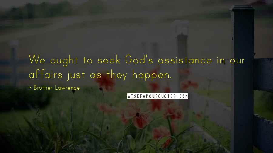Brother Lawrence Quotes: We ought to seek God's assistance in our affairs just as they happen.