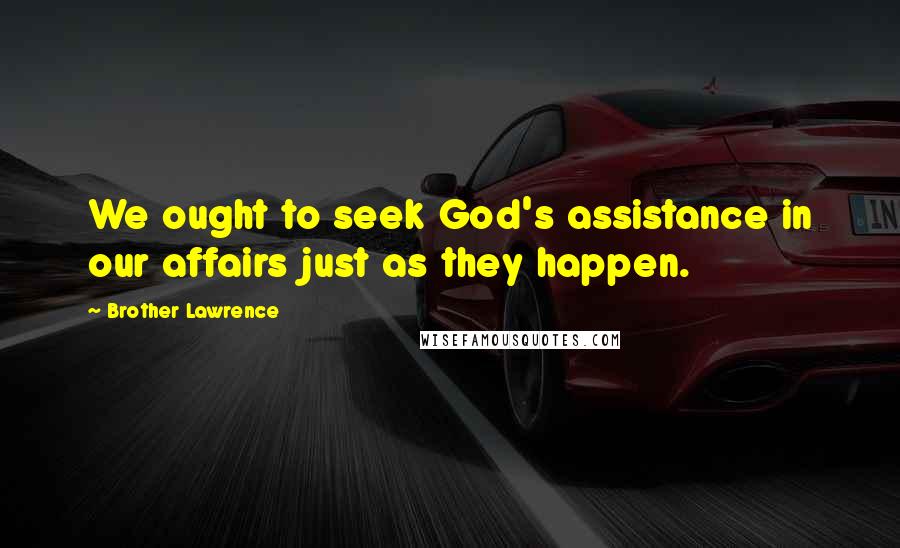 Brother Lawrence Quotes: We ought to seek God's assistance in our affairs just as they happen.