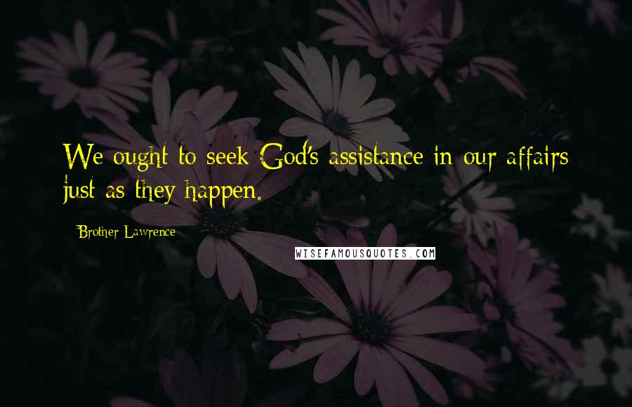 Brother Lawrence Quotes: We ought to seek God's assistance in our affairs just as they happen.