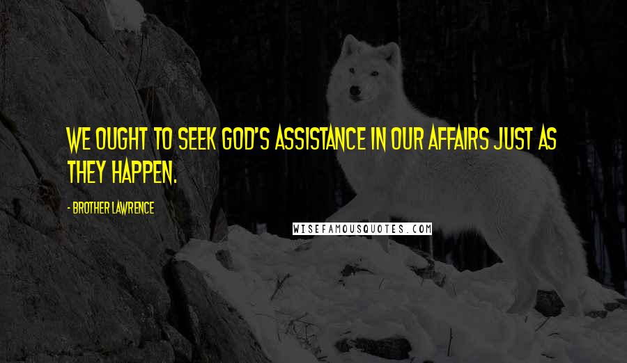 Brother Lawrence Quotes: We ought to seek God's assistance in our affairs just as they happen.