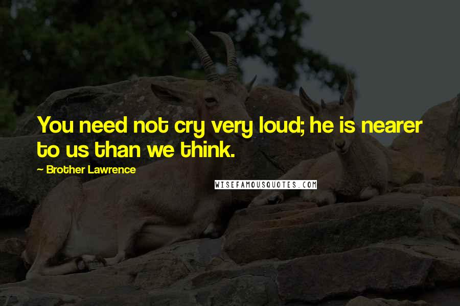 Brother Lawrence Quotes: You need not cry very loud; he is nearer to us than we think.