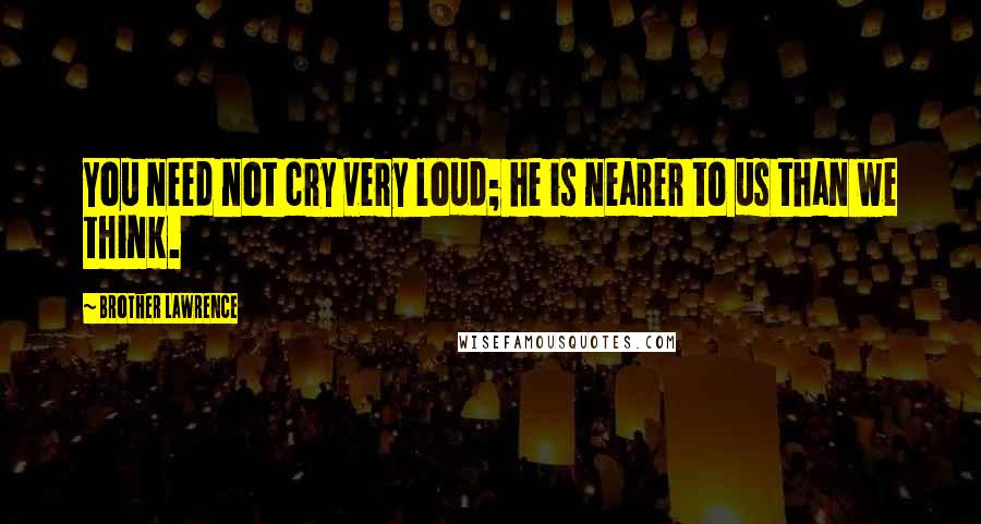 Brother Lawrence Quotes: You need not cry very loud; he is nearer to us than we think.