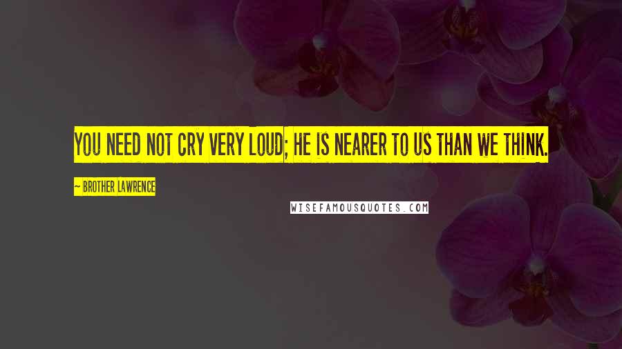 Brother Lawrence Quotes: You need not cry very loud; he is nearer to us than we think.