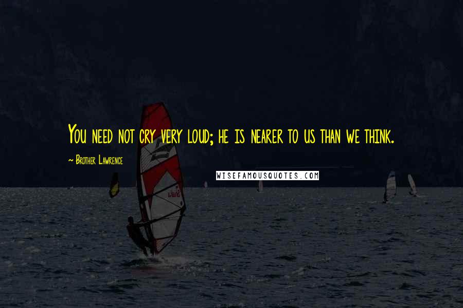 Brother Lawrence Quotes: You need not cry very loud; he is nearer to us than we think.